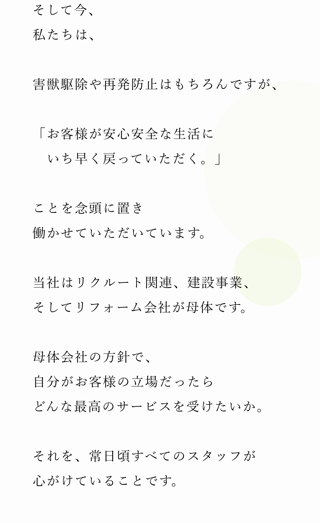 そして今、私たちは、害獣駆除や再発防止はもちろんですが、「お客様が安心安全な生活に　いち早く戻っていただく。」 ことを念頭に置き働かせていただいています。