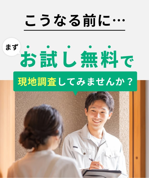 こうなる前に。お試し無料で現地調査してみませんか？